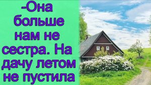 - Она больше нам не сестра. На дачу летом не пустила. Истории из жизни