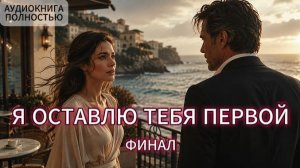 Я ОСТАВЛЮ ТЕБЯ ПЕРВОЙ | ФИНАЛ | ЛЮБОВНЫЙ РОМАН | АУДИОКНИГА ПОЛНОСТЬЮ