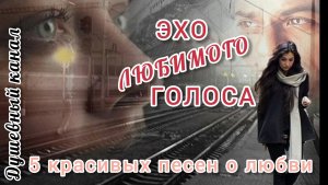 ЭХО ЛЮБИМОГО ГОЛОСА. 5 КРАСИВЫХ ПЕСЕН О ЛЮБВИ