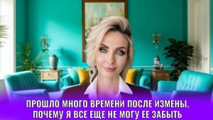 Прошло много времени после измены. Почему я всё ещё не могу её забыть