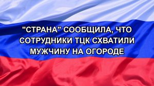 |Н. РФ| «Страна» сообщила, что сотрудники ТЦК схватили мужчину на огороде