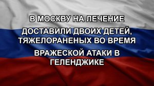 В Москву на лечение доставили двоих детей, тяжелораненых во время вражеской атаки в Геленджике