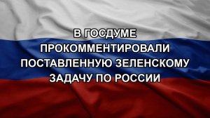 В Госдуме прокомментировали поставленную Зеленскому задачу по России