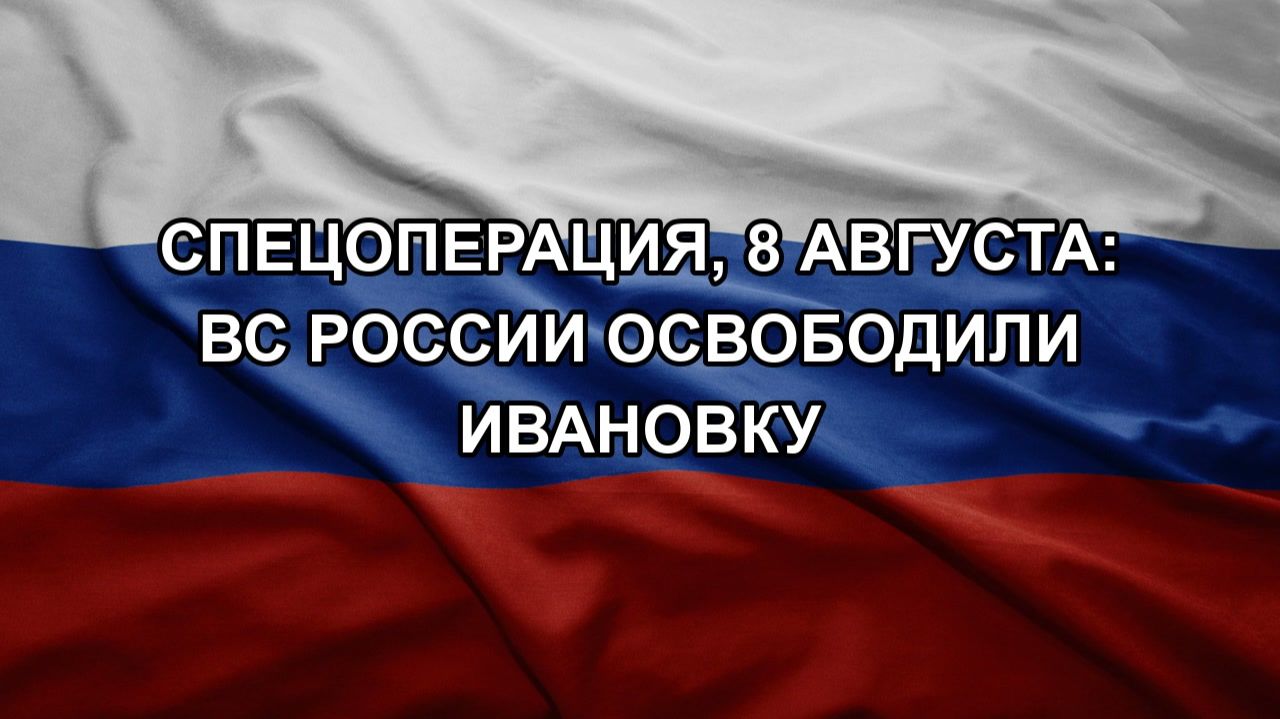 Спецоперация, 8 августа: ВС России освободили Ивановку