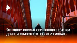 «Автодор» восстановил около 3 тыс. км дорог и 70 мостов в новых регионах России