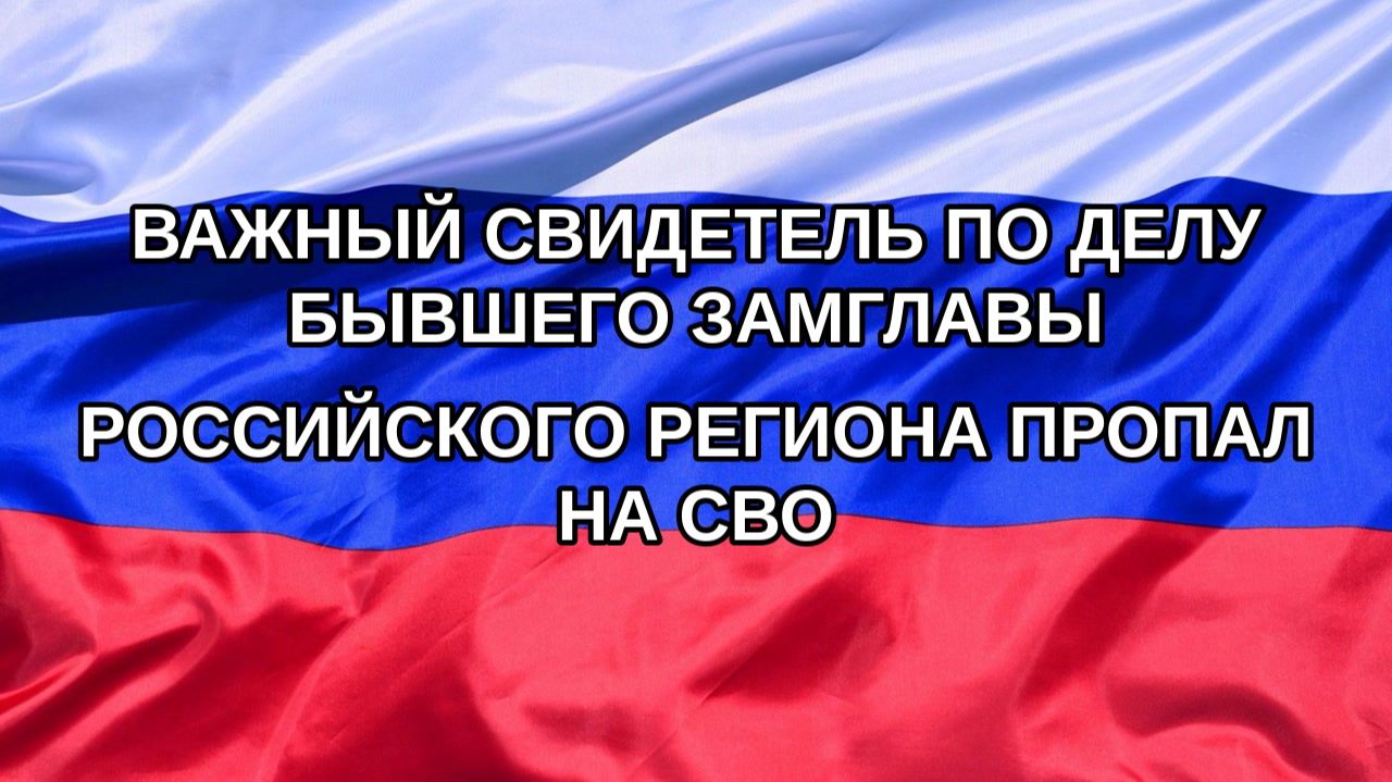 |Н. РФ| Важный свидетель по делу бывшего замглавы российского региона пропал на СВО
