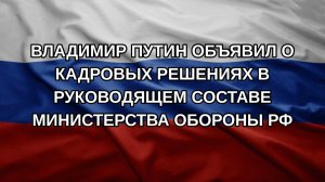Владимир Путин объявил о кадровых решениях в руководящем составе Министерства обороны РФ