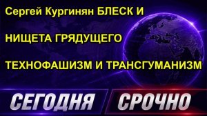 Сергей Кургинян БЛЕСК И НИЩЕТА ГРЯДУЩЕГО ТЕХНОФАШИЗМ И ТРАНСГУМАНИЗМ