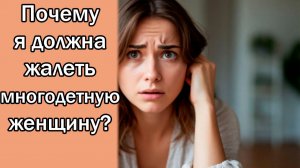 Почему я должна жалеть многодетную женщину?