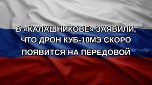В «Калашникове» заявили, что дрон КУБ-10МЭ скоро появится на передовой