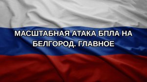 Масштабная атака БПЛА на Белгород. Главное