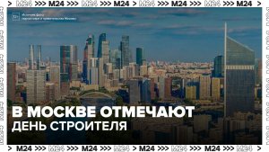 День строителя начали отмечать в Москве - Москва 24
