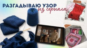 Разгадываю узор из сериала | новые жилеты, кардиган, летняя сумка и уютный #вязальныйвлог