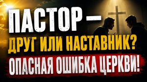 Пастор — друг или наставник? Опасная ошибка церкви.