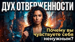 Дух ОТВЕРЖЕННОСТИ: почему вы чувствуете себя нелюбимым?