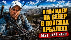 DAYZ H452 HARD • А МЫ ИДЕМ НА СЕВЕР В ПОИСКЕ АРБАЛЕТА