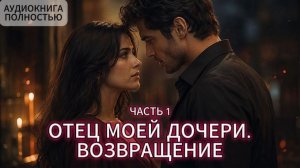 ОТЕЦ МОЕЙ ДОЧЕРИ. ВОЗВРАЩЕНИЕ | ЧАСТЬ 1 | АУДИОКНИГА ПОЛНОСТЬЮ | ЛЮБОВНЫЙ РОМАН