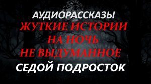 СТРАШНЫЕ РАССКАЗЫ НА НОЧЬ-СЕДОЙ ПОДРОСТОК