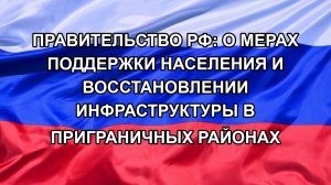 Правительство РФ: О мерах поддержки населения и восстановлении инфраструктуры в приграничных районах