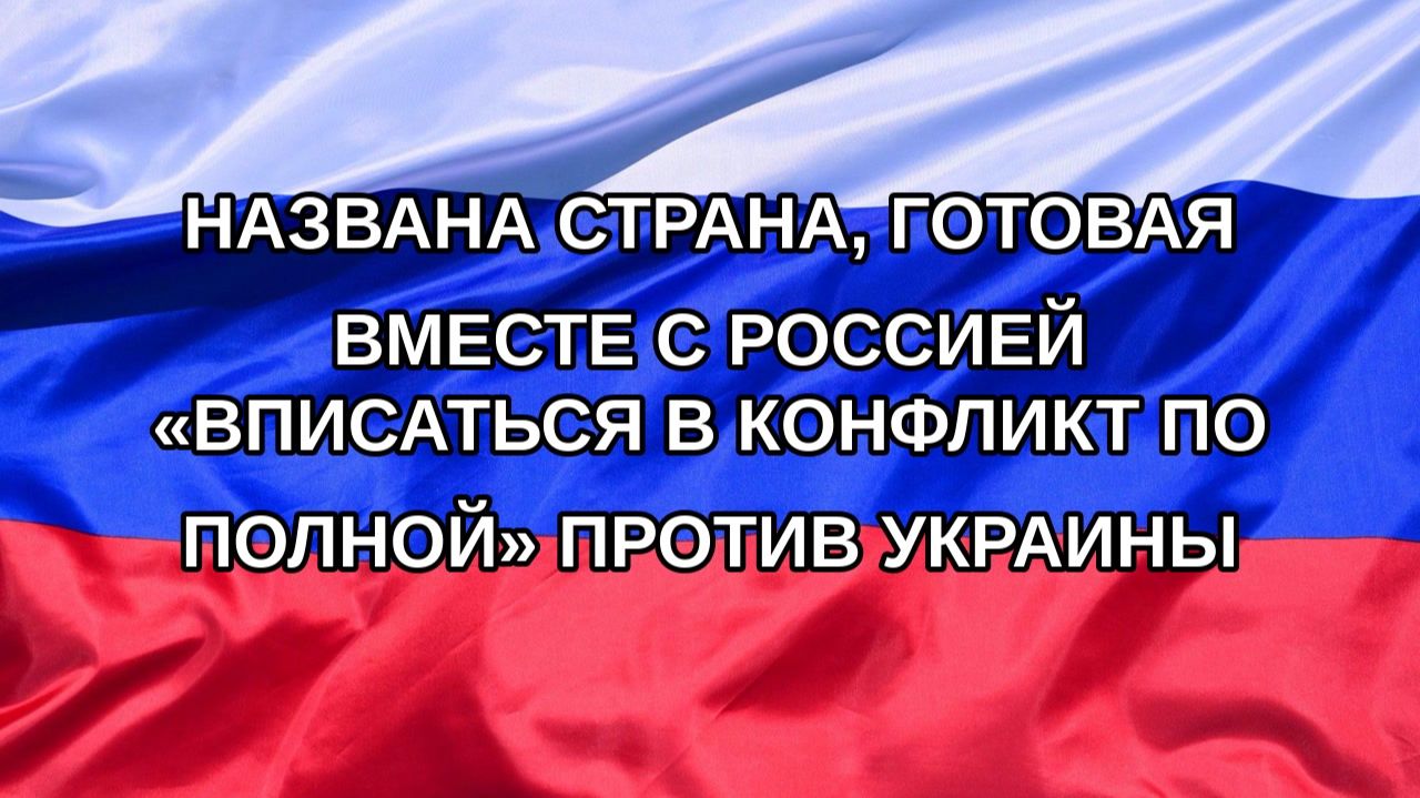 |Н. РФ| Названа страна, готовая вместе с Россией «вписаться в конфликт по полной» против Украины