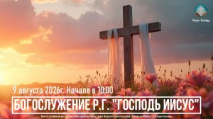 Богослужение Р.Г. «Господь Иисус» | 9 августа  2026г.
