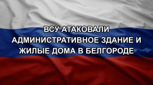 ВСУ атаковали административное здание и жилые дома в Белгороде