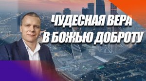 ЧУДЕСНАЯ ВЕРА В БОЖЬЮ ДОБРОТУ. Андрей Яковишин