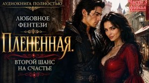 ЛЮБОВНЫЙ РОМАН | Плененная. Второй шанс на счастье | Часть 3  ФИНАЛ фентези | слушать полностью