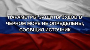 Параметры защиты судов в Черном море не определены, сообщил источник