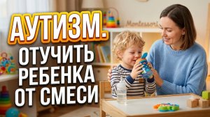 Аутизм. Отучить от смеси, возможно