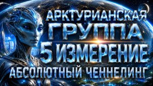 АРКТУРИАНЦЫ: ПОСЛАНИЕ ДЛЯ ЗЕМЛИ И ПЕРЕХОД В 5-Е ИЗМЕРЕНИЕ | Абсолютный Ченнелинг
