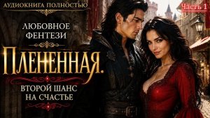ЛЮБОВНЫЙ РОМАН | Плененная. Второй шанс на счастье | Часть 1 АУДИОКНИГИ фентези | слушать полностью