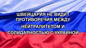 |Н. РФ| Швейцария не видит противоречия между нейтралитетом и солидарностью с Украиной