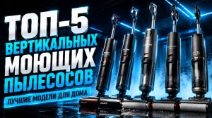 ТОП‑5 вертикальных моющих пылесосов: лучшие модели для дома