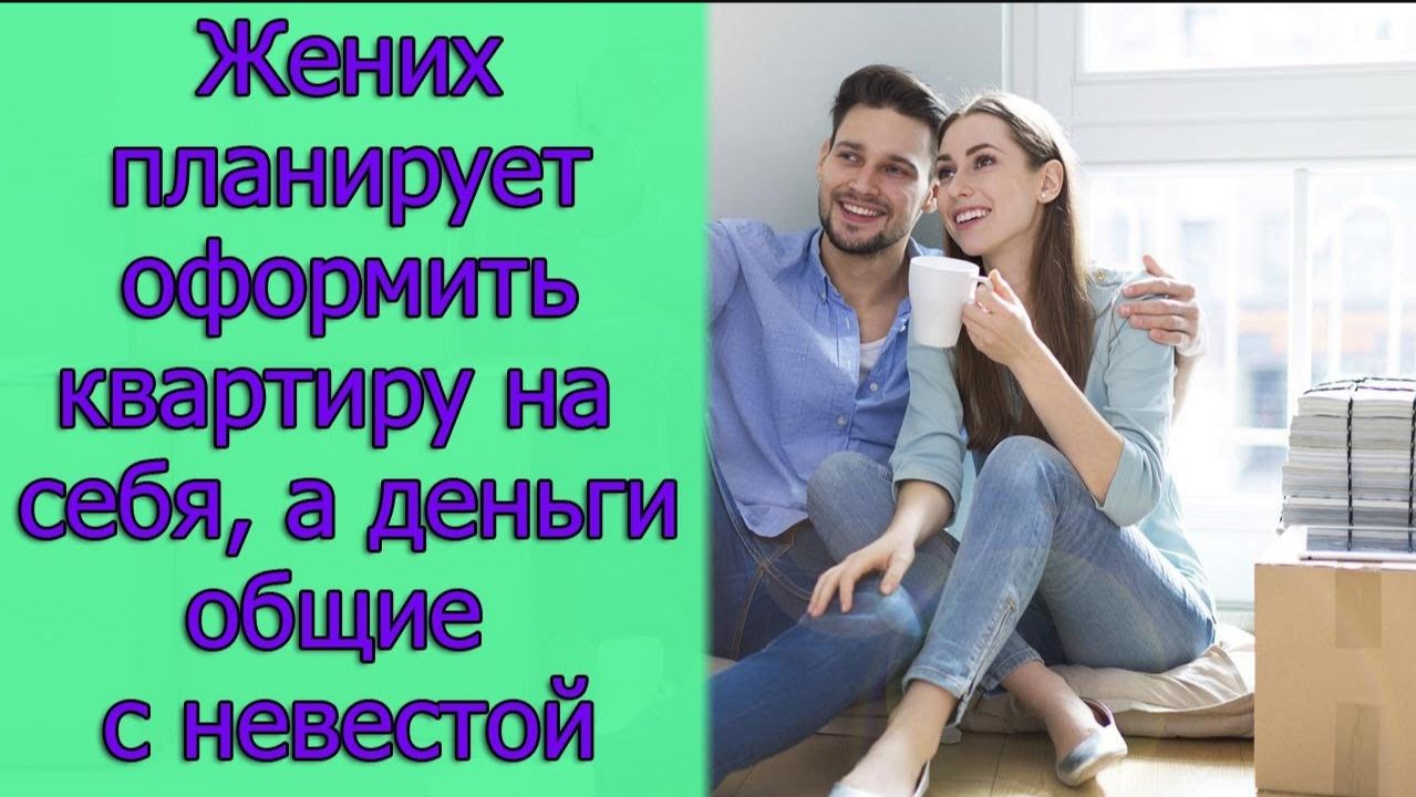 Жених планирует оформить квартиру на себя, а деньги общие с невестой