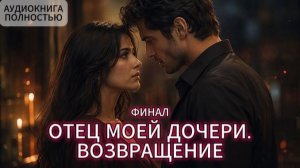 ОТЕЦ МОЕЙ ДОЧЕРИ. ВОЗВРАЩЕНИЕ | ФИНАЛ | АУДИОКНИГА ПОЛНОСТЬЮ | ЛЮБОВНЫЙ РОМАН