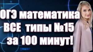 ОГЭ по математике: ВСЕ  типы №15 за 100 минут!