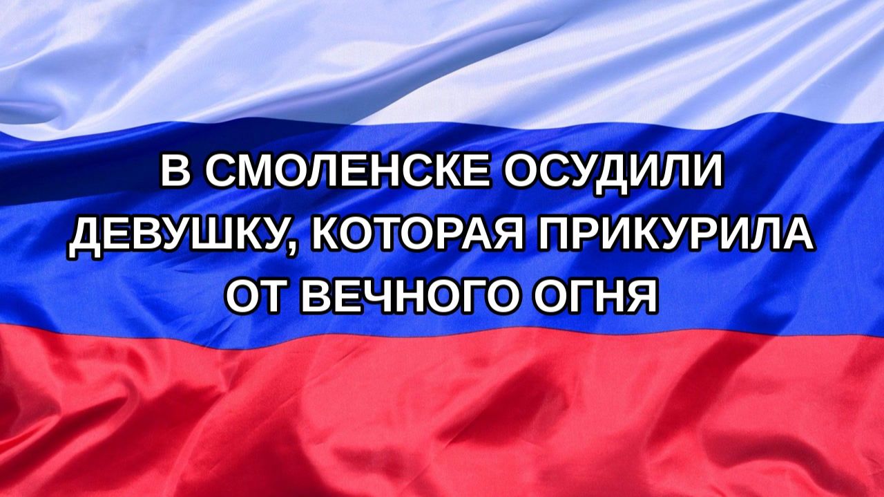 |Н. РФ| В Смоленске осудили девушку, которая прикурила от Вечного огня