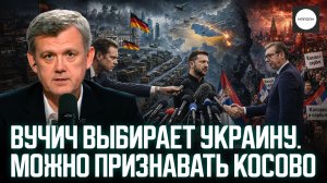 ВУЧИЧ ВЫБИРАЕТ УКРАИНУ. МОЖНО ПРИЗНАВАТЬ КОСОВО