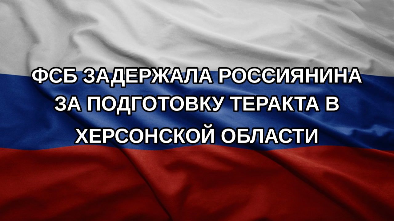 ФСБ задержала россиянина за подготовку теракта в Херсонской области