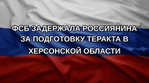 ФСБ задержала россиянина за подготовку теракта в Херсонской области