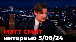 Мэтт Смит, перевод интервью от 5 июня 2024 г
