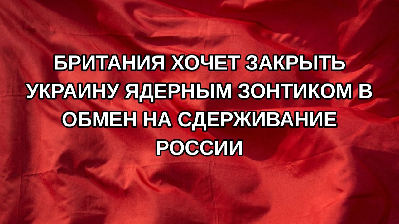 Британия хочет закрыть Украину ядерным зонтиком в обмен на сдерживание России