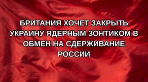 Британия хочет закрыть Украину ядерным зонтиком в обмен на сдерживание России