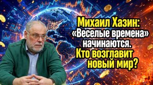 Михаил Хазин: «Веселые времена» начинаются. Кто возглавит новый мир?