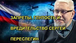 ЗАПРЕТЫ, ГЛУПОСТЬ И ВРЕДИТЕЛЬСТВО СЕРГЕЙ ПЕРЕСЛЕГИН