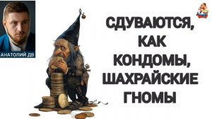 Анатолий ДВ. СДУВАЮТСЯ, КАК КОНДОМЫ, ШАХРАЙСКИЕ ГНОМЫ