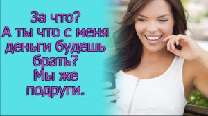 А ты что, с меня деньги будешь брать? Мы же подруги.