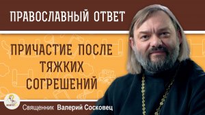 Причастие после тяжких согрешений.  Священник Валерий Сосковец