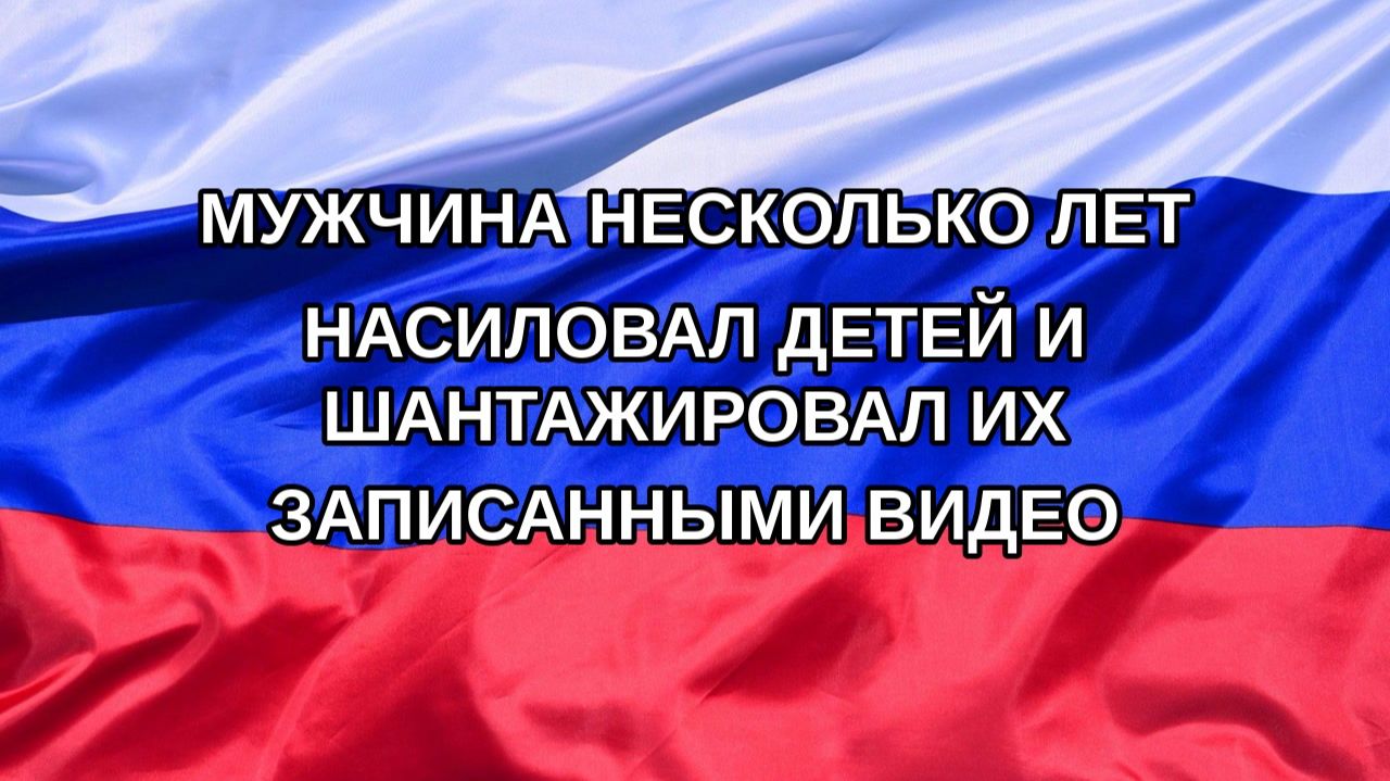 |Н. РФ| Мужчина несколько лет насиловал детей и шантажировал их записанными видео